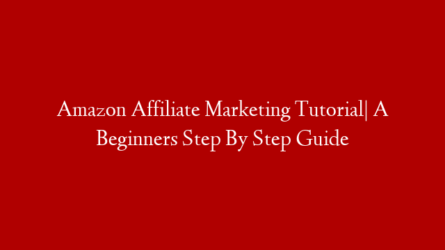 Amazon Affiliate Marketing Tutorial| A Beginners Step By Step Guide post thumbnail image