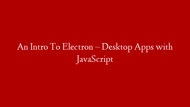 An Intro To Electron – Desktop Apps with JavaScript
