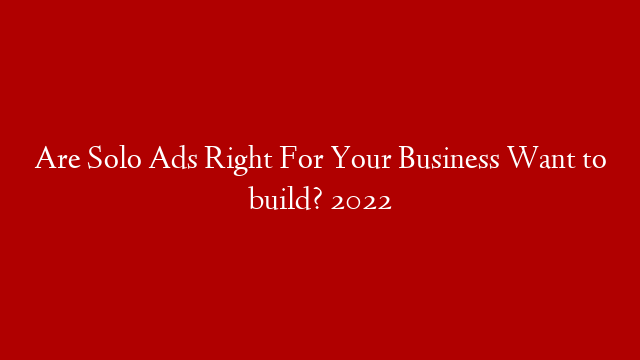 Are Solo Ads Right For Your Business Want to build? 2022