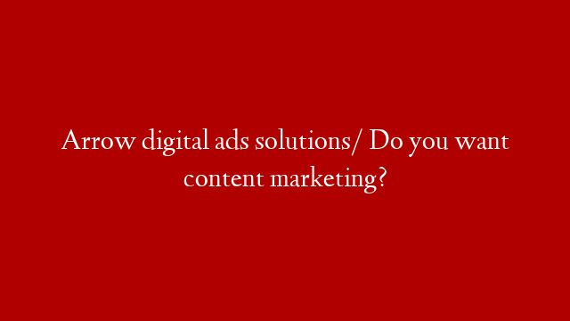 Arrow digital ads solutions/ Do you want content marketing?