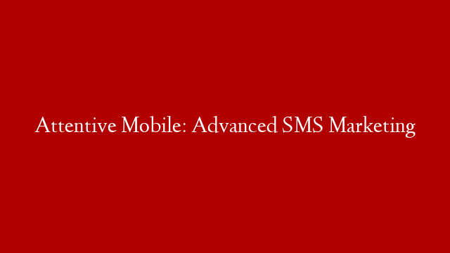 Attentive Mobile: Advanced SMS Marketing