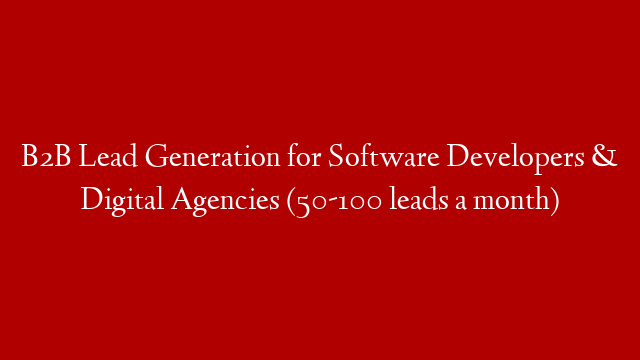 B2B Lead Generation for Software Developers & Digital Agencies (50-100 leads a month)