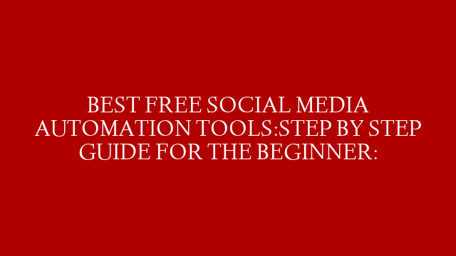 BEST FREE SOCIAL MEDIA AUTOMATION TOOLS:STEP BY STEP GUIDE FOR THE BEGINNER: