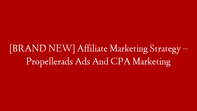 [BRAND NEW] Affiliate Marketing Strategy – Propellerads Ads And CPA Marketing
