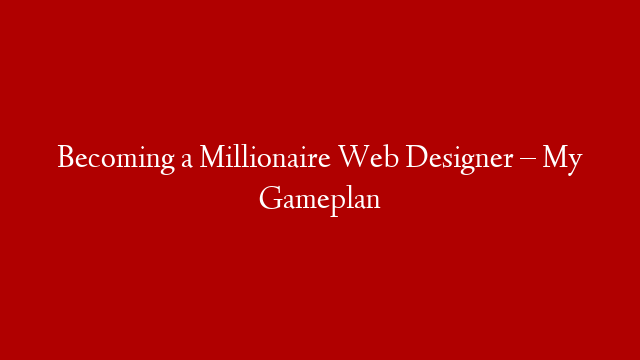 Becoming a Millionaire Web Designer – My Gameplan