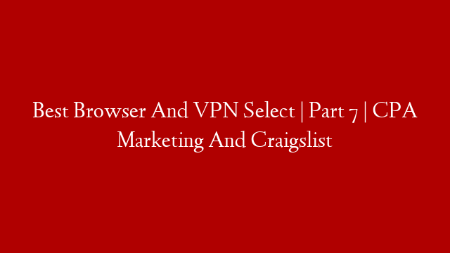 Best Browser And VPN Select | Part 7 | CPA Marketing And Craigslist