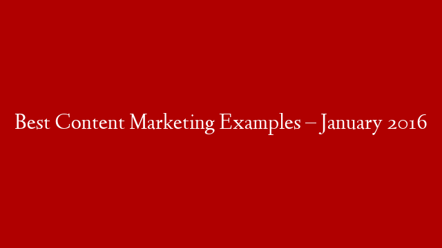 Best Content Marketing Examples  – January 2016