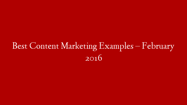 Best Content Marketing Examples – February 2016