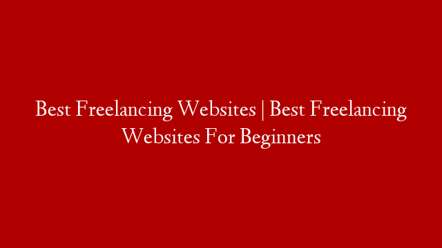 Best Freelancing Websites | Best Freelancing Websites For Beginners