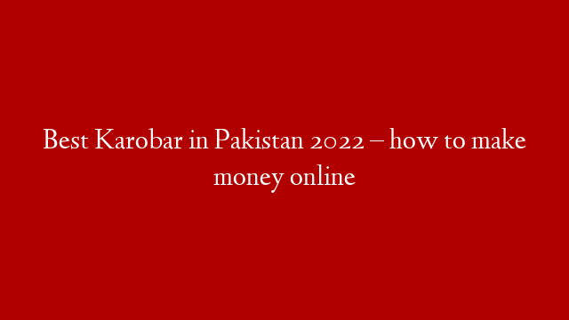 Best Karobar in Pakistan 2022 – how to make money online