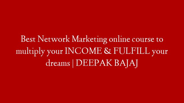 Best Network Marketing online course to multiply your INCOME & FULFILL your dreams | DEEPAK BAJAJ