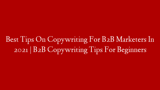 Best Tips On Copywriting For B2B Marketers In 2021 | B2B Copywriting Tips For Beginners