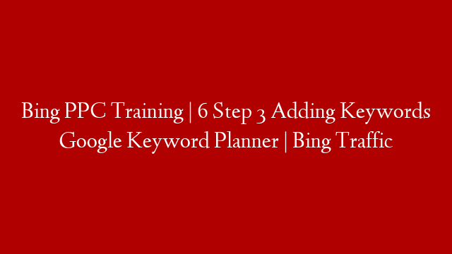 Bing PPC Training | 6 Step 3 Adding Keywords Google Keyword Planner | Bing Traffic