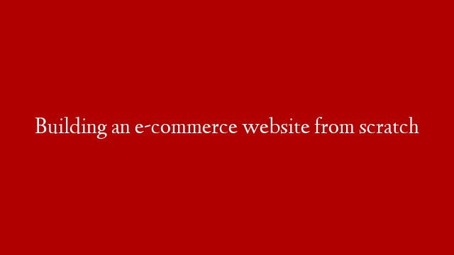 Building an e-commerce website from scratch