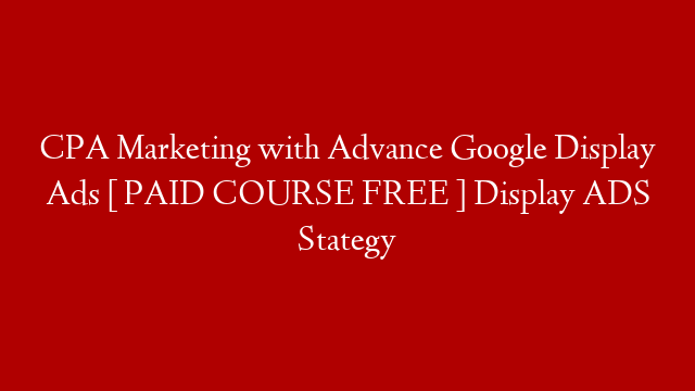 CPA Marketing with Advance Google Display Ads [ PAID COURSE FREE ] Display ADS Stategy