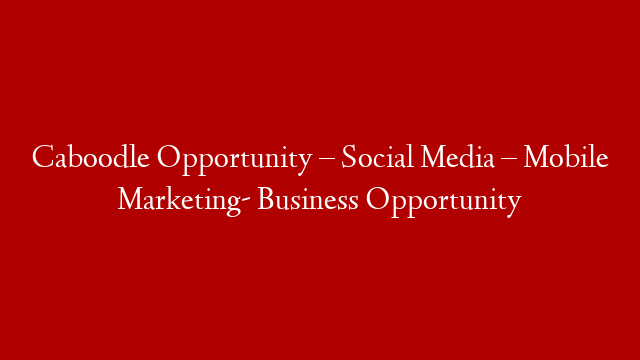 Caboodle Opportunity – Social Media – Mobile Marketing- Business Opportunity