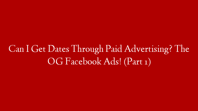 Can I Get Dates Through Paid Advertising? The OG Facebook Ads! (Part 1)
