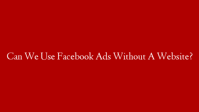 Can We Use Facebook Ads Without A Website?
