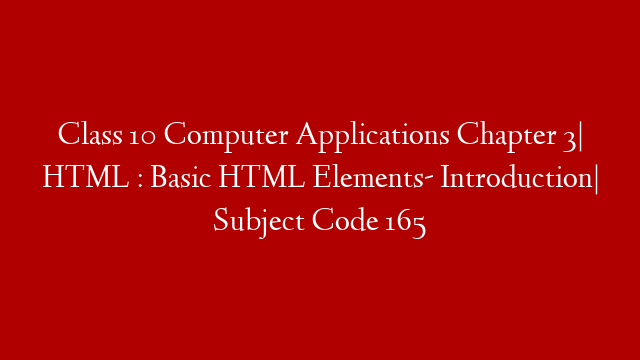 Class 10 Computer Applications Chapter 3| HTML : Basic HTML Elements- Introduction| Subject Code 165