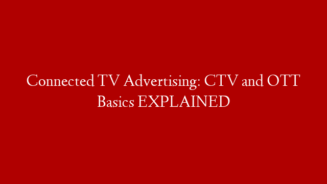 Connected TV Advertising: CTV and OTT Basics EXPLAINED
