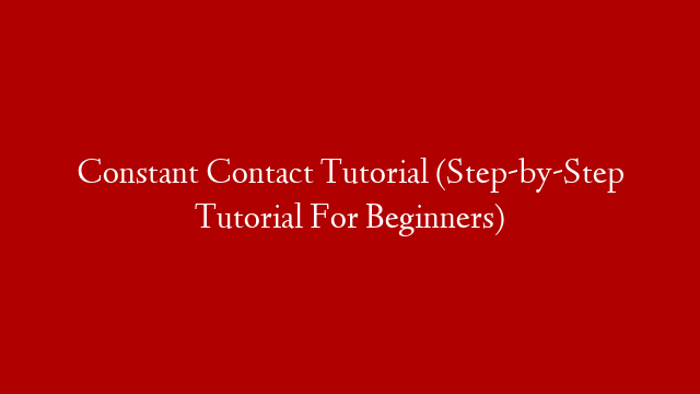 Constant Contact Tutorial (Step-by-Step Tutorial For Beginners)
