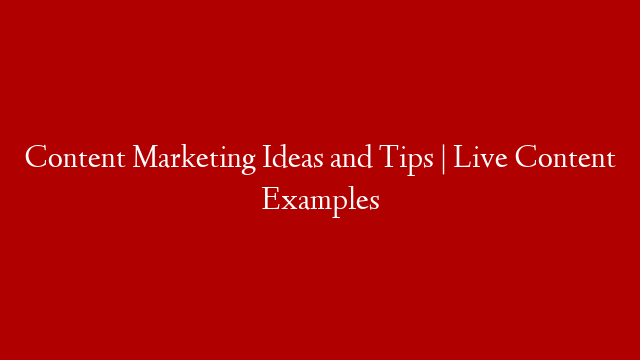 Content Marketing Ideas and Tips | Live Content Examples