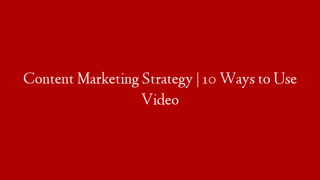 Content Marketing Strategy | 10 Ways to Use Video