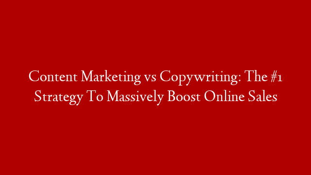 Content Marketing vs Copywriting: The #1 Strategy To Massively Boost Online Sales