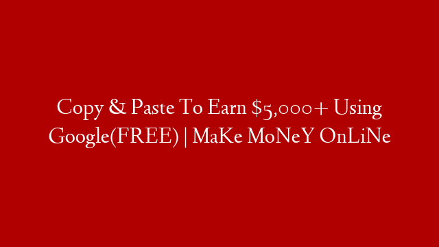 Copy & Paste To Earn $5,000+ Using Google(FREE) | MaKe MoNeY OnLiNe