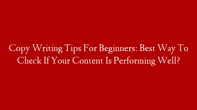 Copy Writing Tips For Beginners: Best Way To Check If Your Content Is Performing Well?