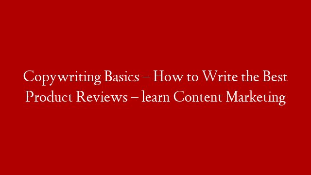 Copywriting Basics – How to Write the Best Product Reviews – learn Content Marketing