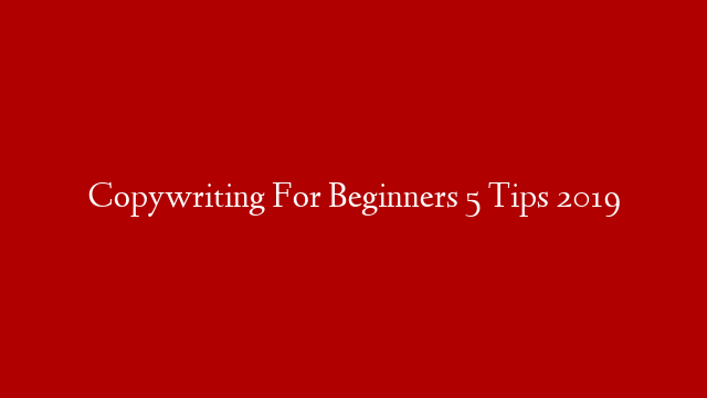 Copywriting For Beginners 5 Tips 2019