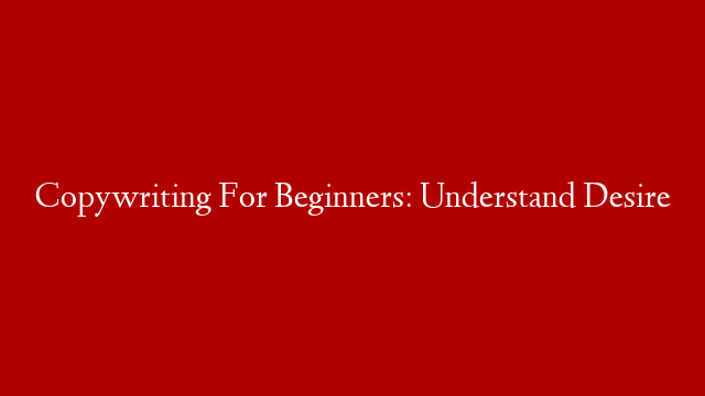 Copywriting For Beginners: Understand Desire