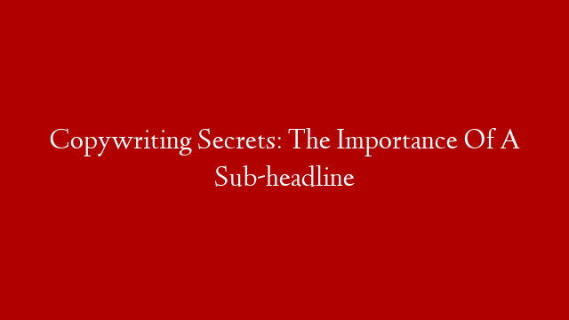 Copywriting Secrets: The Importance Of A Sub-headline