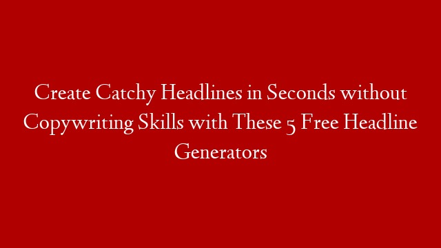 Create Catchy Headlines in Seconds without Copywriting Skills with These 5 Free Headline Generators