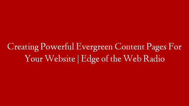 Creating Powerful Evergreen Content Pages For Your Website | Edge of the Web Radio