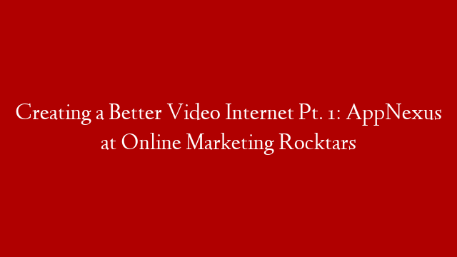 Creating a Better Video Internet Pt. 1: AppNexus at Online Marketing Rocktars