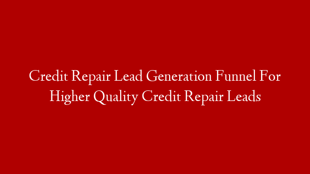 Credit Repair Lead Generation Funnel For Higher Quality Credit Repair Leads