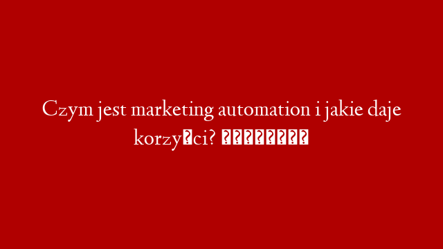Czym jest marketing automation i jakie daje korzyści? 🤔📚