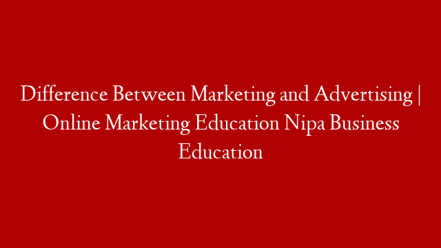 Difference Between Marketing and Advertising | Online Marketing Education Nipa Business Education
