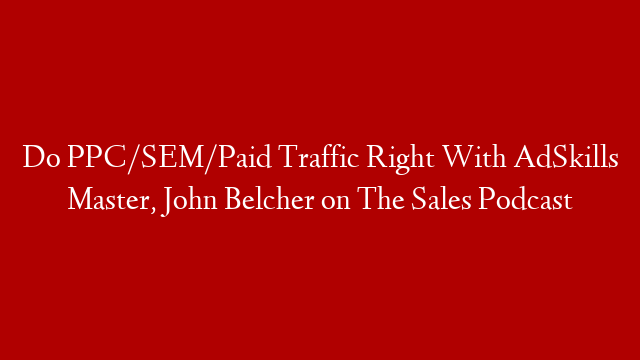 Do PPC/SEM/Paid Traffic Right With AdSkills Master, John Belcher on The Sales Podcast