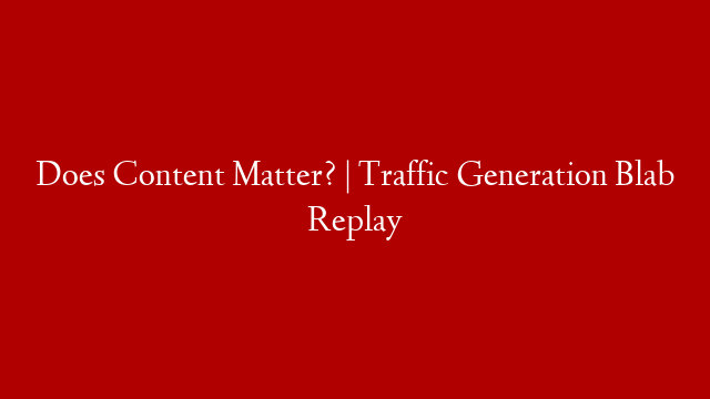 Does Content Matter? | Traffic Generation Blab Replay