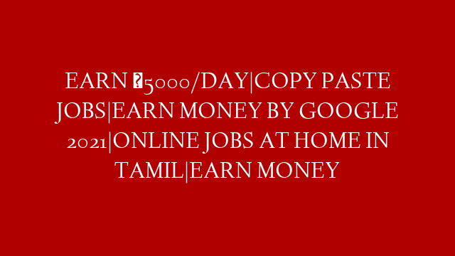 EARN ₹5000/DAY|COPY PASTE JOBS|EARN MONEY BY GOOGLE 2021|ONLINE JOBS AT HOME IN TAMIL|EARN MONEY