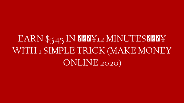 EARN $545 IN 🔥12 MINUTES🔥 WITH 1 SIMPLE TRICK (MAKE MONEY ONLINE 2020)