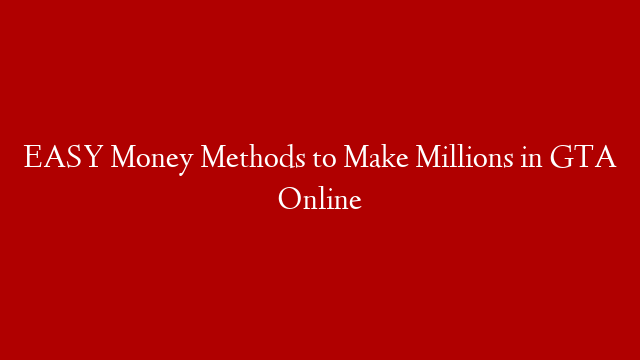 EASY Money Methods to Make Millions in GTA Online