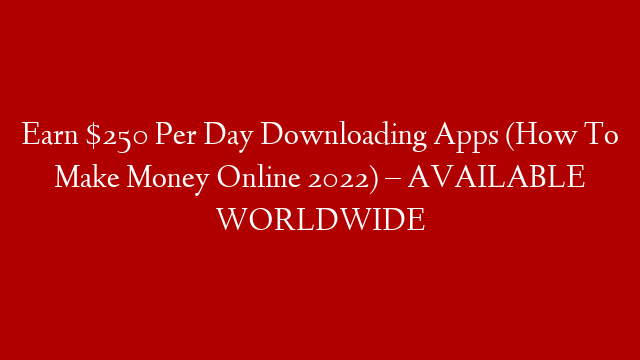 Earn $250 Per Day Downloading Apps (How To Make Money Online 2022) – AVAILABLE WORLDWIDE