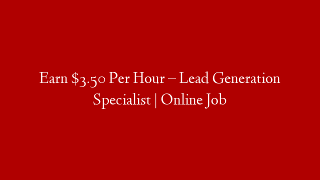 Earn $3.50 Per Hour – Lead Generation Specialist | Online Job
