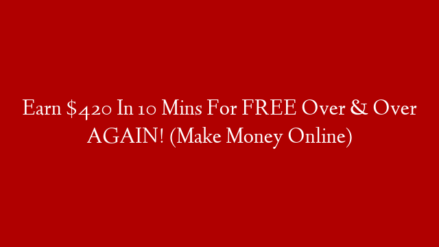 Earn $420 In 10 Mins For FREE Over & Over AGAIN! (Make Money Online)
