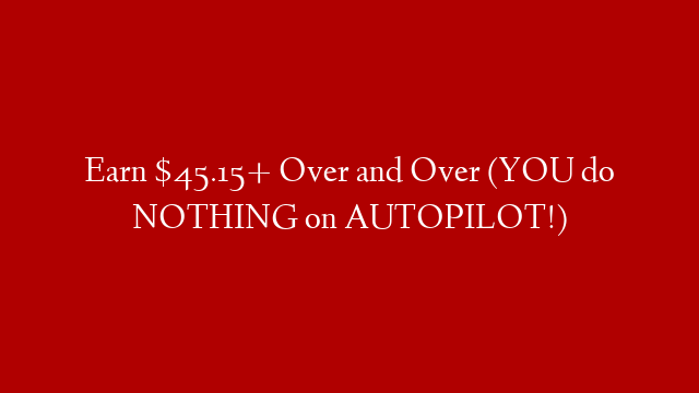 Earn $45.15+ Over and Over (YOU do NOTHING on AUTOPILOT!)