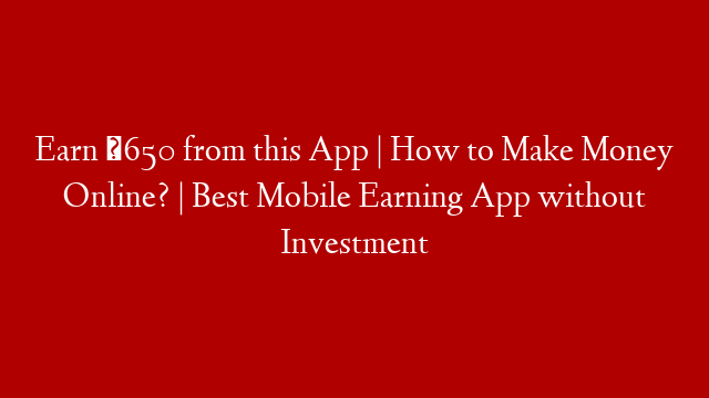 Earn ₹650 from this App | How to Make Money Online? | Best Mobile Earning App without Investment